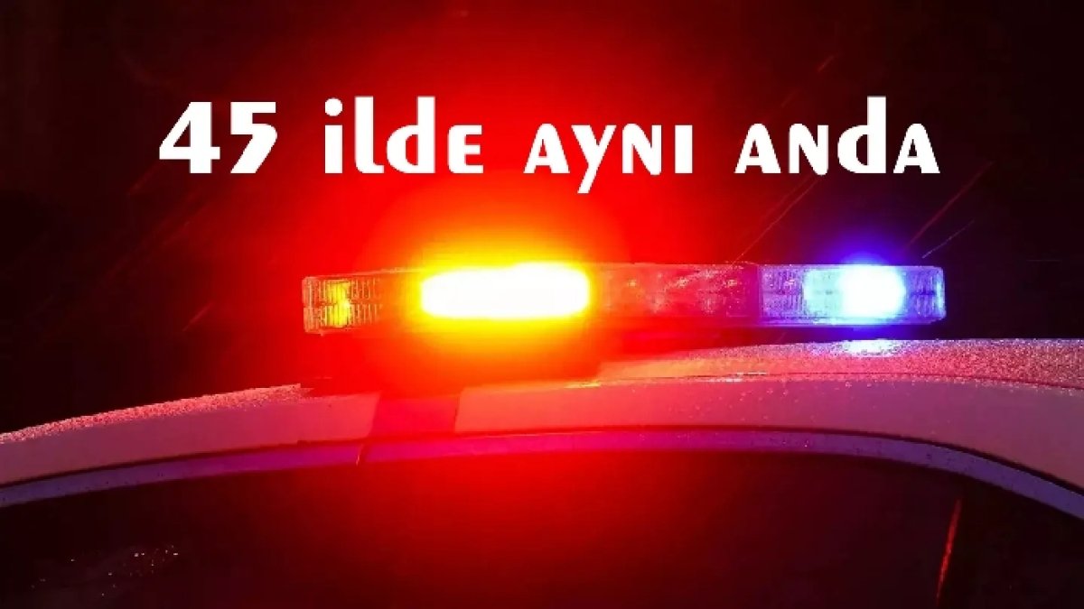 45 İLDE AYNI ANDA FETÖYE OPERASYON 